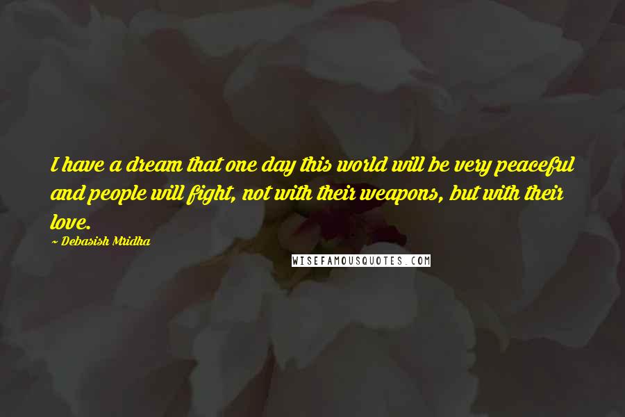 Debasish Mridha Quotes: I have a dream that one day this world will be very peaceful and people will fight, not with their weapons, but with their love.