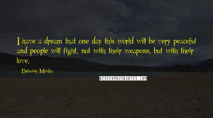 Debasish Mridha Quotes: I have a dream that one day this world will be very peaceful and people will fight, not with their weapons, but with their love.