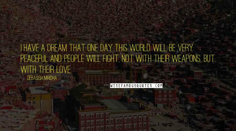 Debasish Mridha Quotes: I have a dream that one day this world will be very peaceful and people will fight, not with their weapons, but with their love.