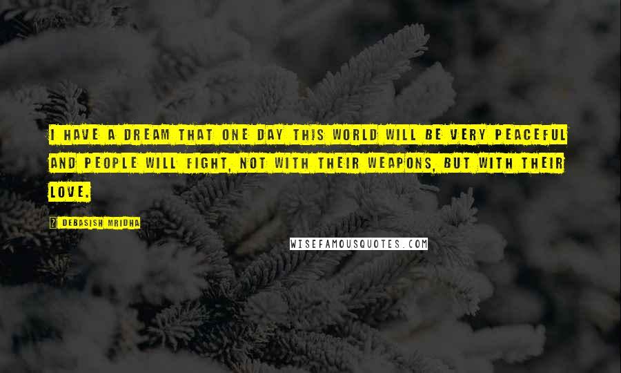 Debasish Mridha Quotes: I have a dream that one day this world will be very peaceful and people will fight, not with their weapons, but with their love.