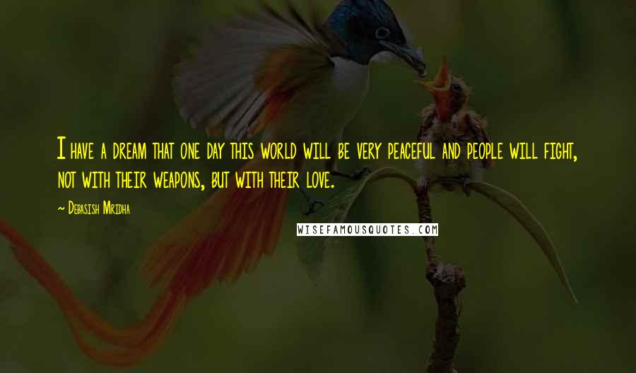 Debasish Mridha Quotes: I have a dream that one day this world will be very peaceful and people will fight, not with their weapons, but with their love.