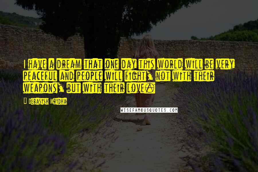 Debasish Mridha Quotes: I have a dream that one day this world will be very peaceful and people will fight, not with their weapons, but with their love.