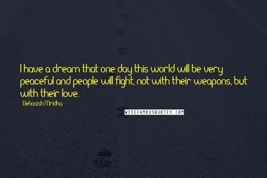 Debasish Mridha Quotes: I have a dream that one day this world will be very peaceful and people will fight, not with their weapons, but with their love.