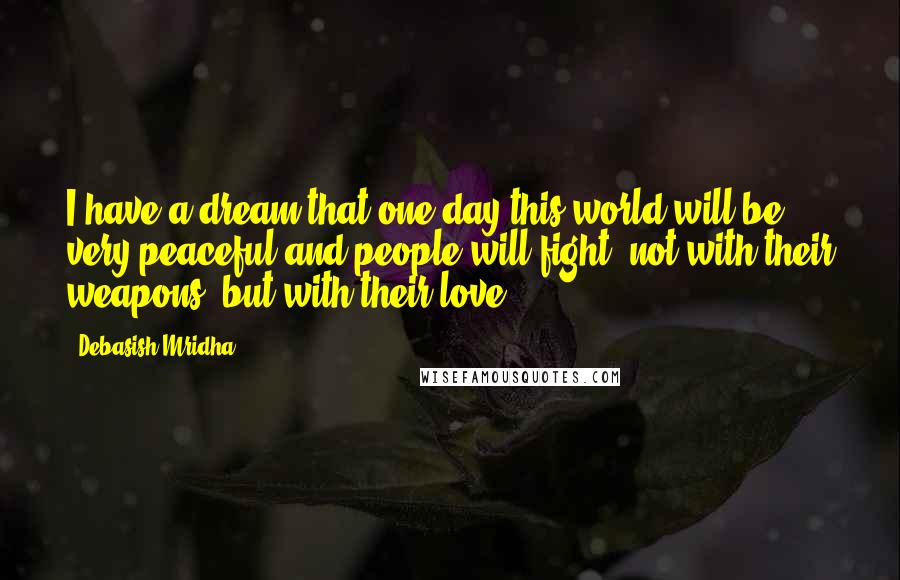 Debasish Mridha Quotes: I have a dream that one day this world will be very peaceful and people will fight, not with their weapons, but with their love.