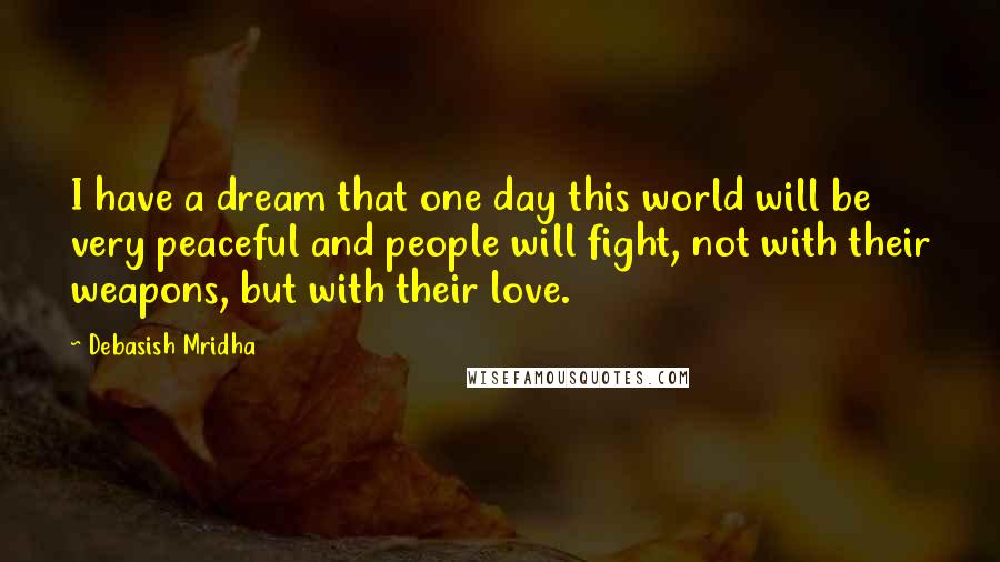 Debasish Mridha Quotes: I have a dream that one day this world will be very peaceful and people will fight, not with their weapons, but with their love.