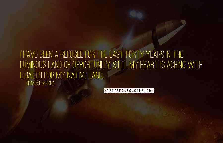 Debasish Mridha Quotes: I have been a refugee for the last forty years in the luminous land of opportunity. Still my heart is aching with hiraeth for my native land.