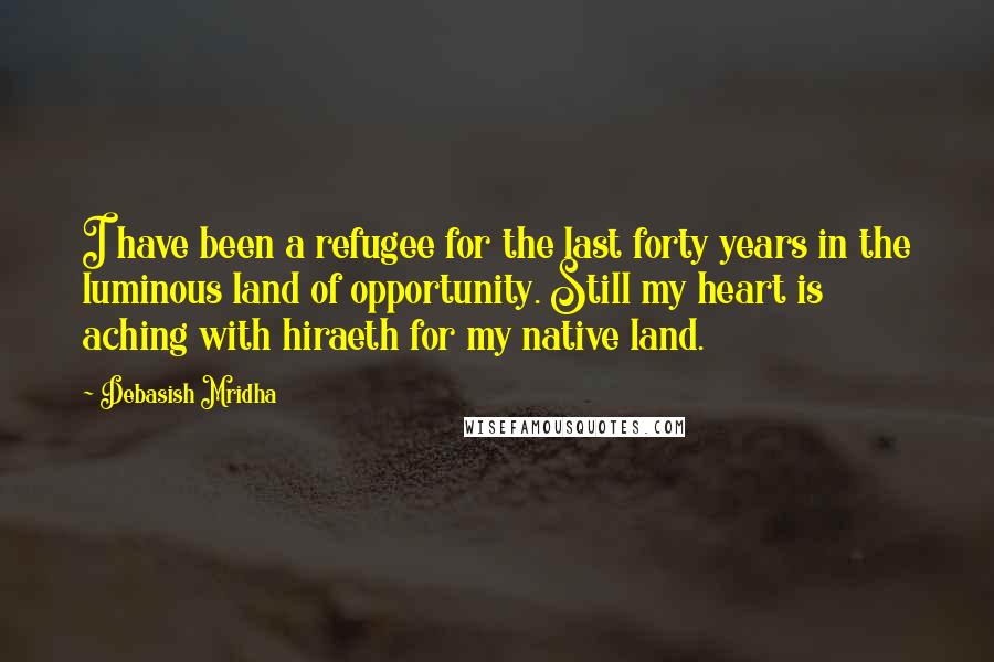 Debasish Mridha Quotes: I have been a refugee for the last forty years in the luminous land of opportunity. Still my heart is aching with hiraeth for my native land.