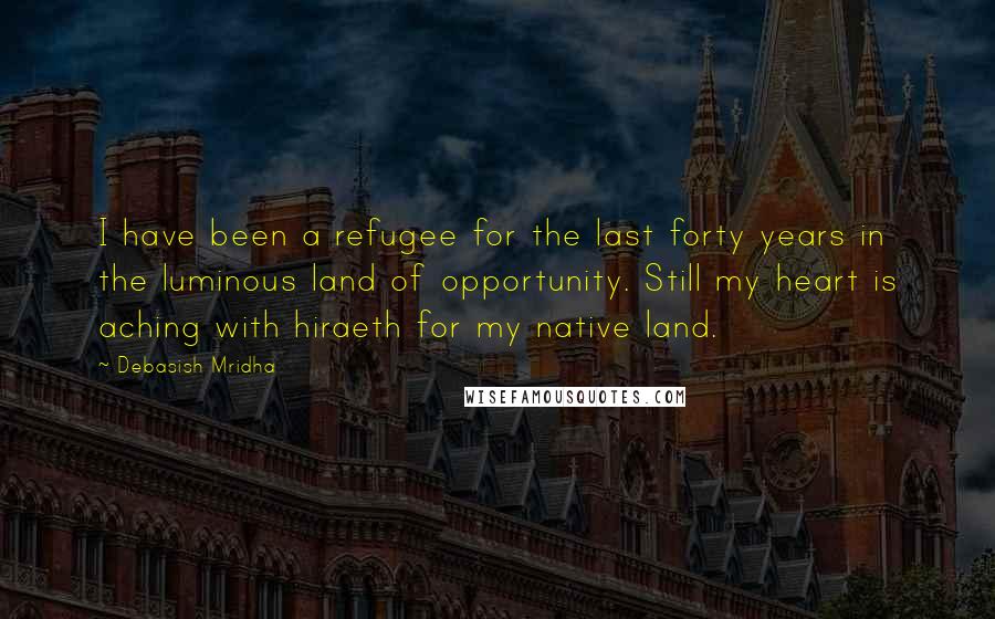 Debasish Mridha Quotes: I have been a refugee for the last forty years in the luminous land of opportunity. Still my heart is aching with hiraeth for my native land.