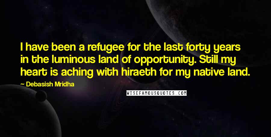 Debasish Mridha Quotes: I have been a refugee for the last forty years in the luminous land of opportunity. Still my heart is aching with hiraeth for my native land.