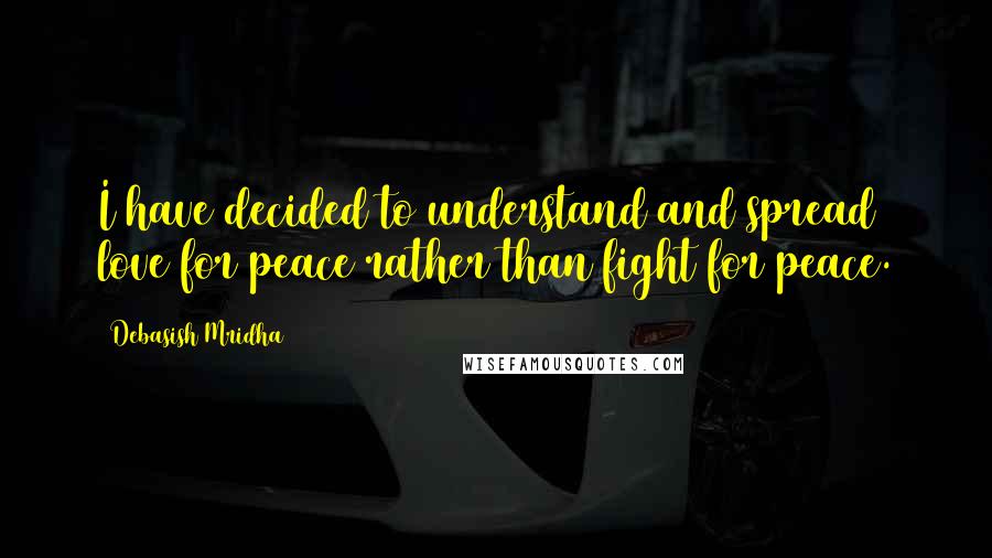 Debasish Mridha Quotes: I have decided to understand and spread love for peace rather than fight for peace.