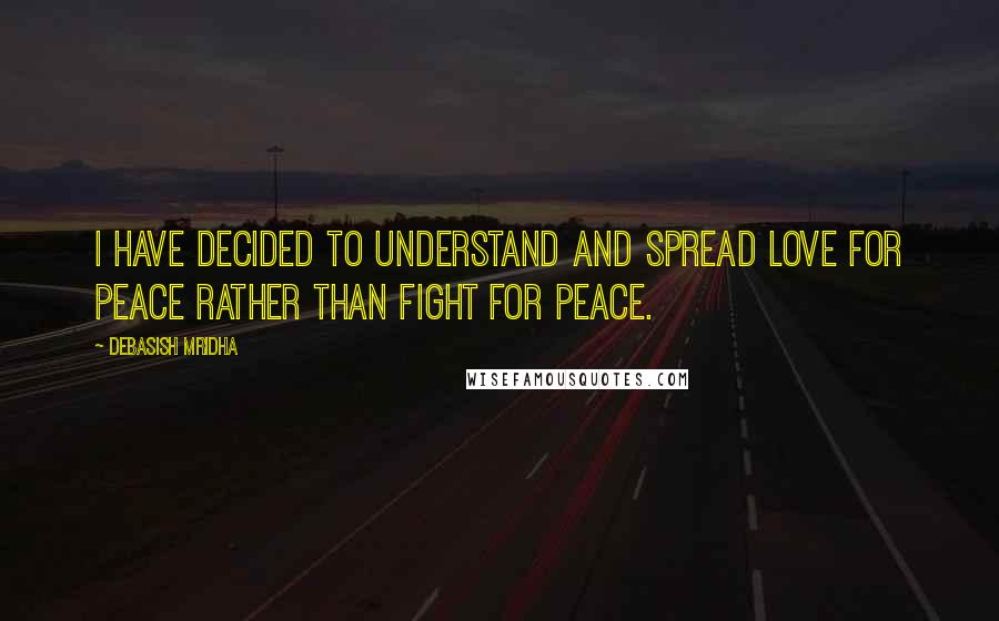 Debasish Mridha Quotes: I have decided to understand and spread love for peace rather than fight for peace.
