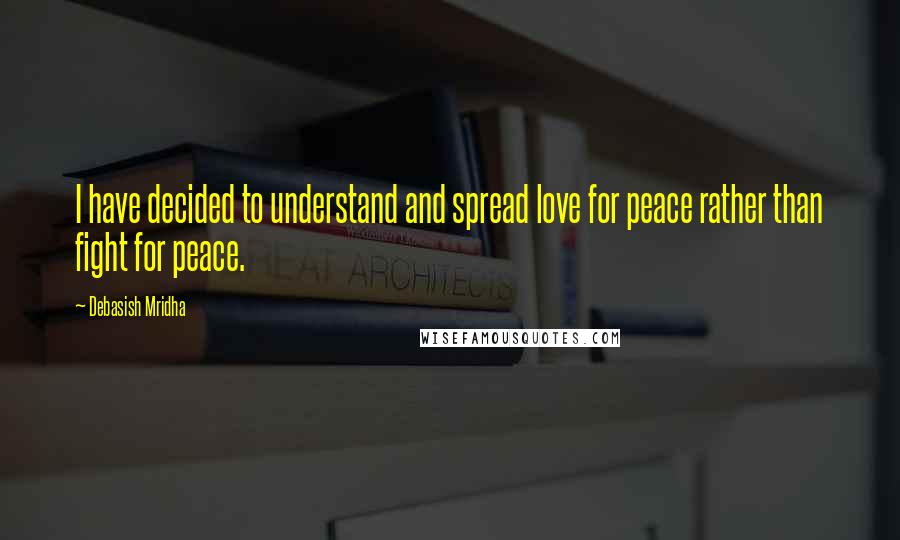 Debasish Mridha Quotes: I have decided to understand and spread love for peace rather than fight for peace.