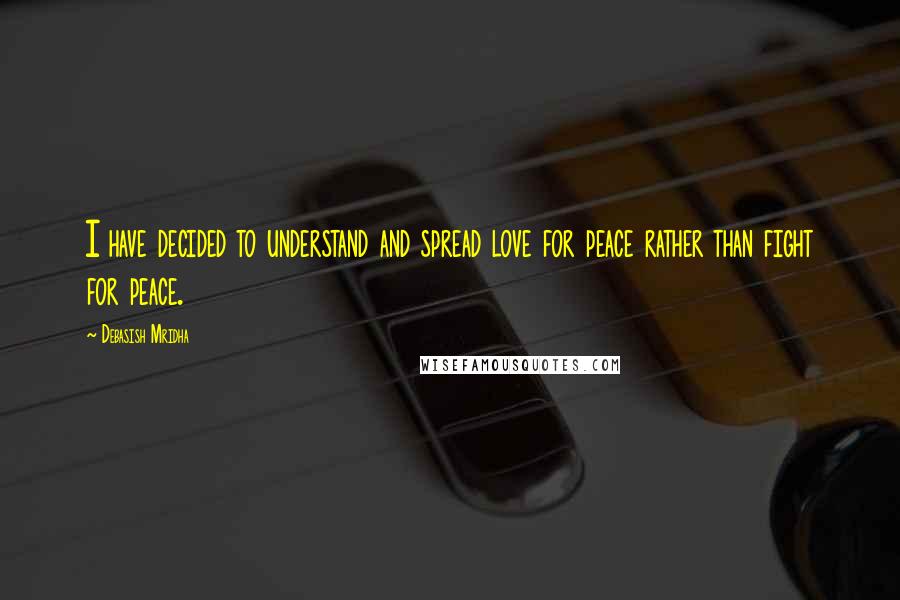 Debasish Mridha Quotes: I have decided to understand and spread love for peace rather than fight for peace.