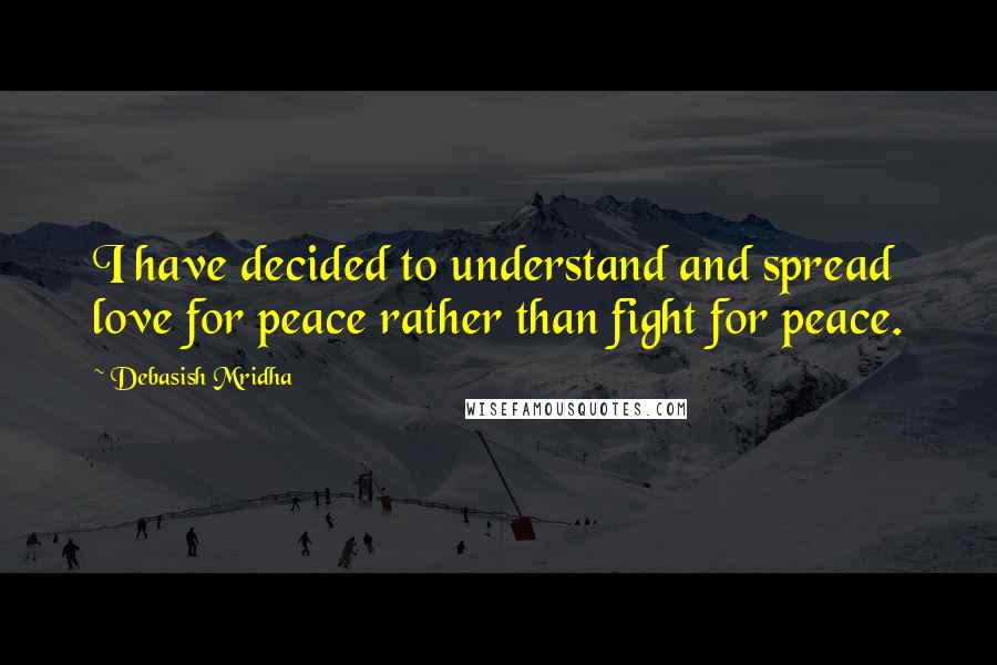 Debasish Mridha Quotes: I have decided to understand and spread love for peace rather than fight for peace.