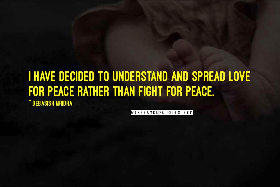 Debasish Mridha Quotes: I have decided to understand and spread love for peace rather than fight for peace.