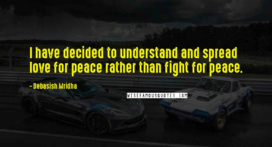 Debasish Mridha Quotes: I have decided to understand and spread love for peace rather than fight for peace.