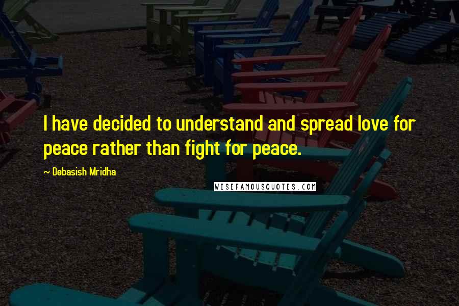 Debasish Mridha Quotes: I have decided to understand and spread love for peace rather than fight for peace.