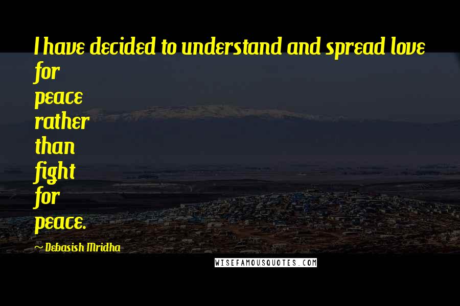 Debasish Mridha Quotes: I have decided to understand and spread love for peace rather than fight for peace.