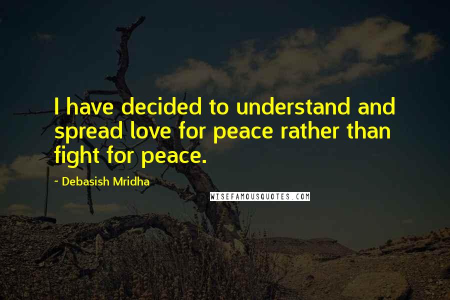 Debasish Mridha Quotes: I have decided to understand and spread love for peace rather than fight for peace.