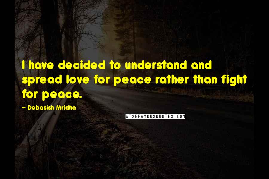 Debasish Mridha Quotes: I have decided to understand and spread love for peace rather than fight for peace.