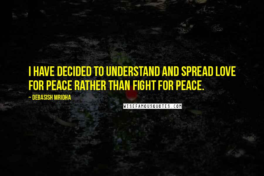 Debasish Mridha Quotes: I have decided to understand and spread love for peace rather than fight for peace.