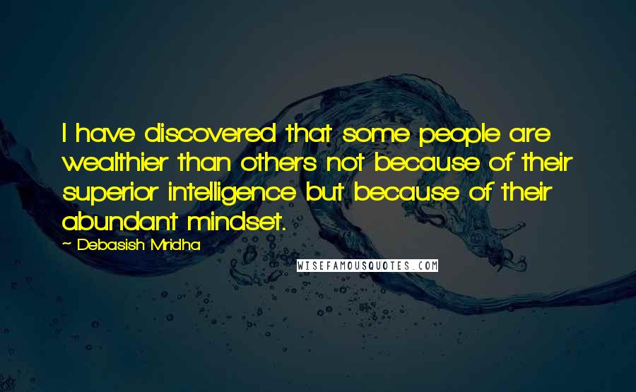Debasish Mridha Quotes: I have discovered that some people are wealthier than others not because of their superior intelligence but because of their abundant mindset.