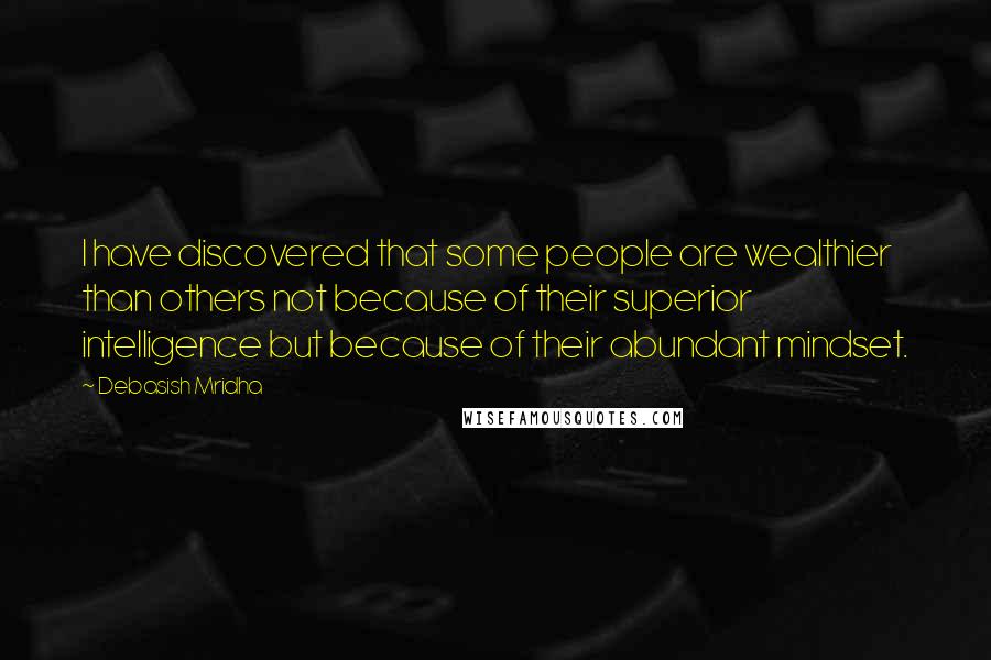 Debasish Mridha Quotes: I have discovered that some people are wealthier than others not because of their superior intelligence but because of their abundant mindset.