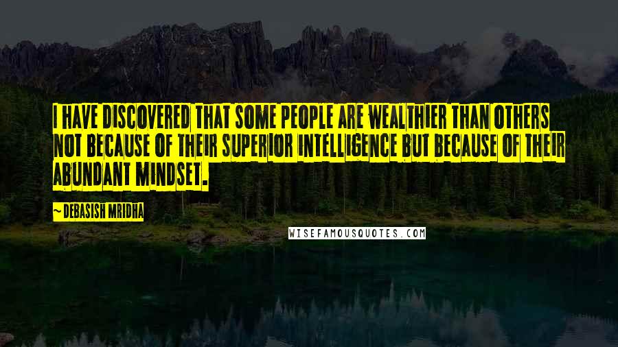 Debasish Mridha Quotes: I have discovered that some people are wealthier than others not because of their superior intelligence but because of their abundant mindset.