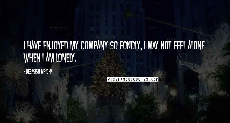 Debasish Mridha Quotes: I have enjoyed my company so fondly, I may not feel alone when I am lonely.