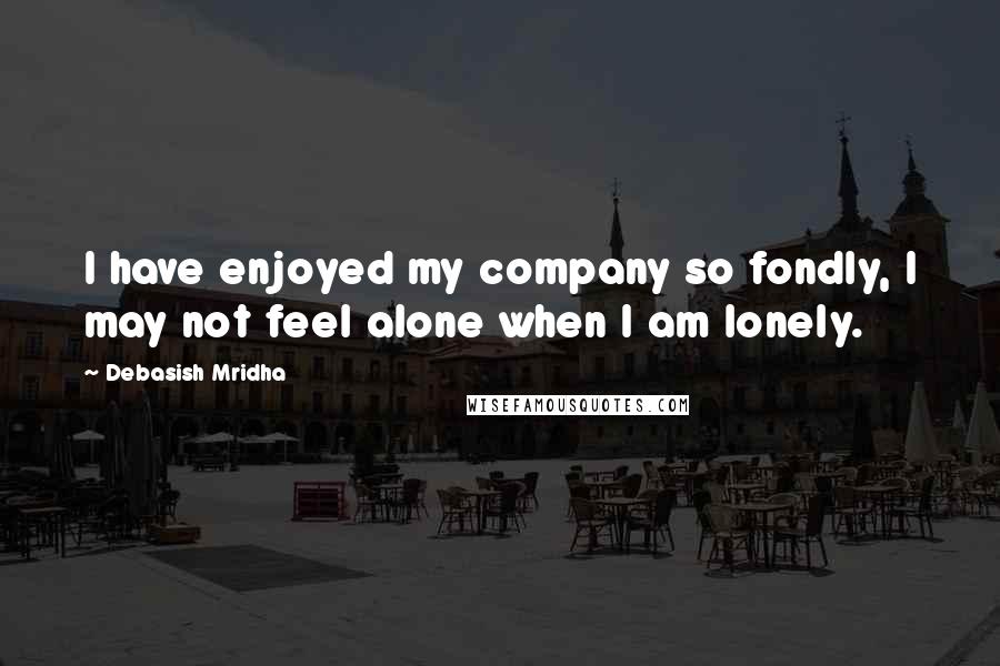 Debasish Mridha Quotes: I have enjoyed my company so fondly, I may not feel alone when I am lonely.