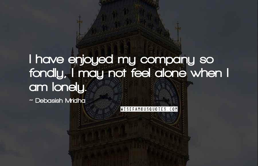 Debasish Mridha Quotes: I have enjoyed my company so fondly, I may not feel alone when I am lonely.