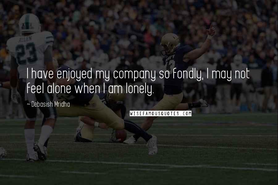 Debasish Mridha Quotes: I have enjoyed my company so fondly, I may not feel alone when I am lonely.