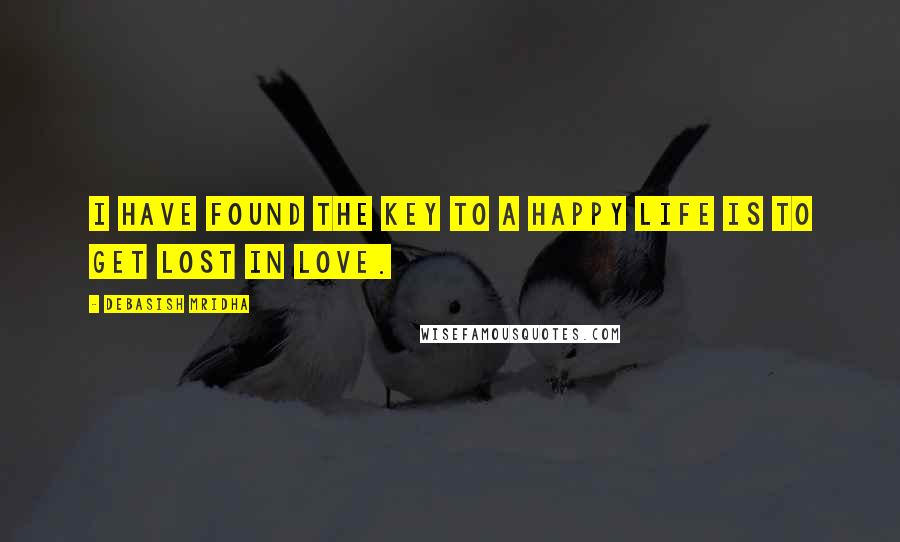 Debasish Mridha Quotes: I have found the key to a happy life is to get lost in love.