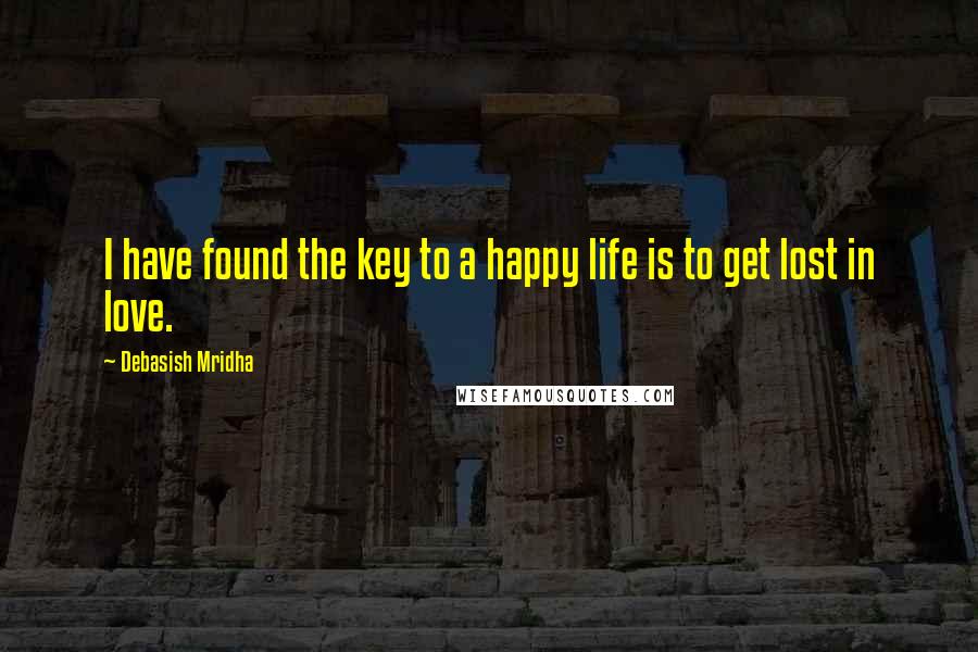 Debasish Mridha Quotes: I have found the key to a happy life is to get lost in love.