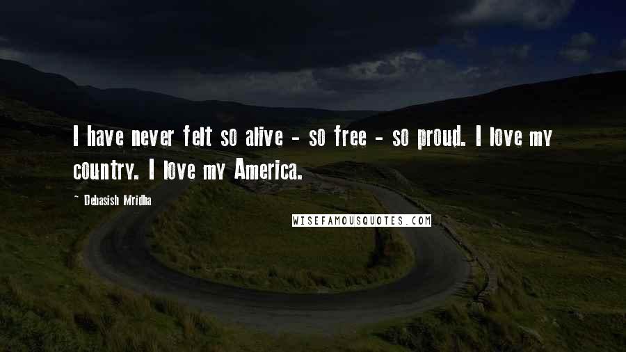 Debasish Mridha Quotes: I have never felt so alive - so free - so proud. I love my country. I love my America.