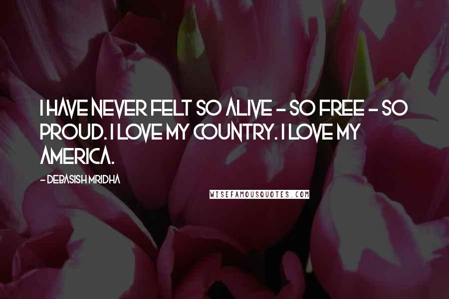 Debasish Mridha Quotes: I have never felt so alive - so free - so proud. I love my country. I love my America.