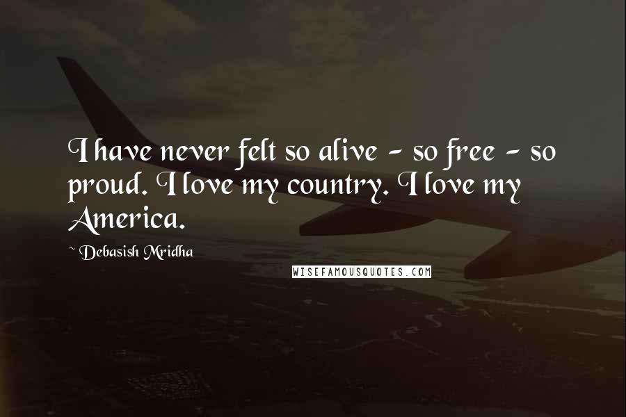 Debasish Mridha Quotes: I have never felt so alive - so free - so proud. I love my country. I love my America.