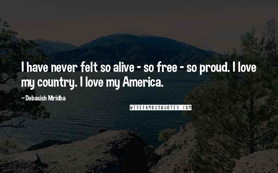 Debasish Mridha Quotes: I have never felt so alive - so free - so proud. I love my country. I love my America.