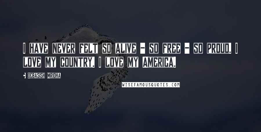 Debasish Mridha Quotes: I have never felt so alive - so free - so proud. I love my country. I love my America.