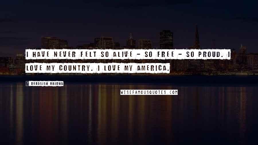 Debasish Mridha Quotes: I have never felt so alive - so free - so proud. I love my country. I love my America.