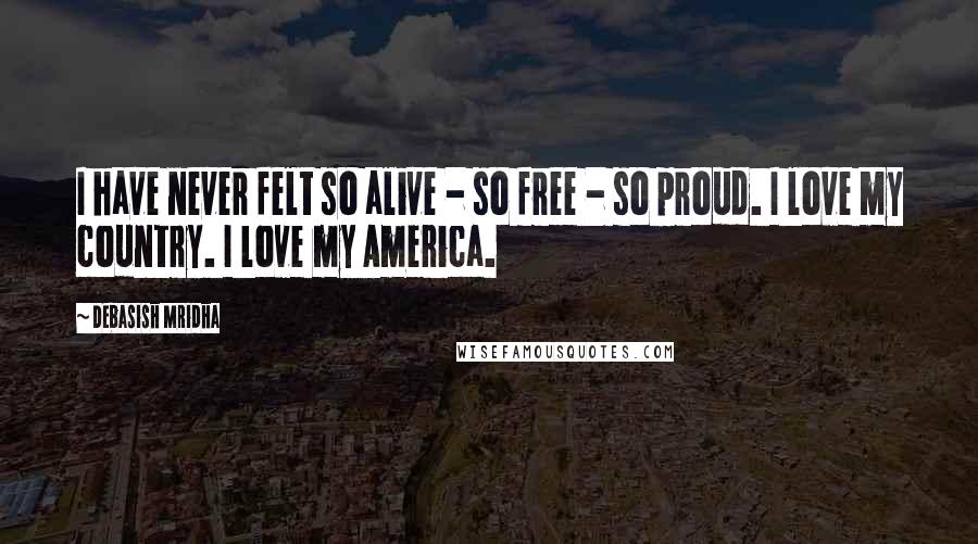 Debasish Mridha Quotes: I have never felt so alive - so free - so proud. I love my country. I love my America.