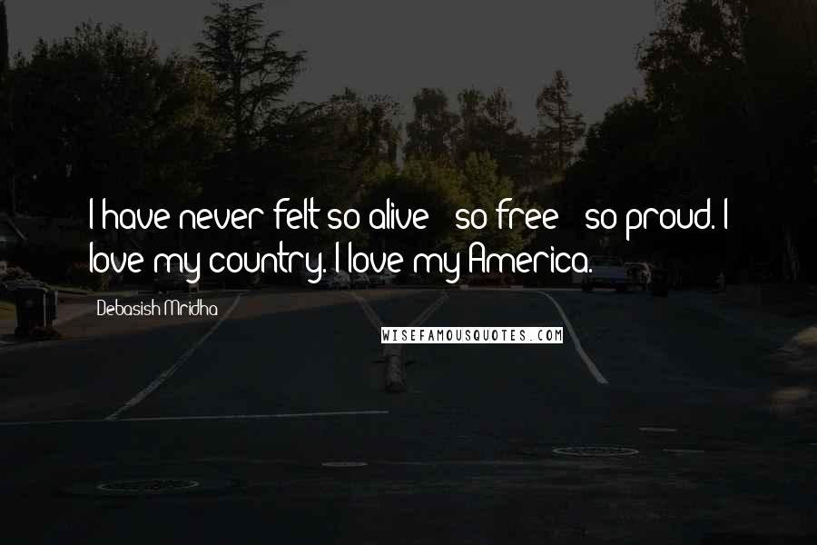 Debasish Mridha Quotes: I have never felt so alive - so free - so proud. I love my country. I love my America.