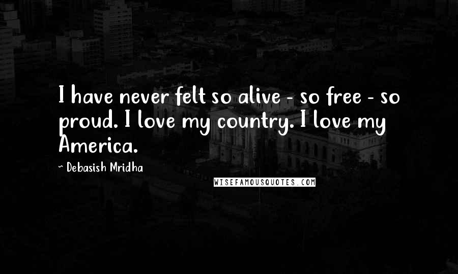 Debasish Mridha Quotes: I have never felt so alive - so free - so proud. I love my country. I love my America.
