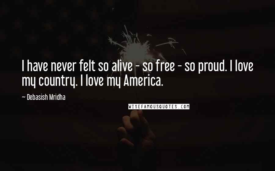 Debasish Mridha Quotes: I have never felt so alive - so free - so proud. I love my country. I love my America.