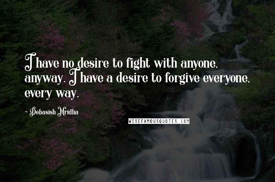 Debasish Mridha Quotes: I have no desire to fight with anyone, anyway. I have a desire to forgive everyone, every way.