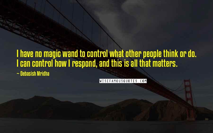 Debasish Mridha Quotes: I have no magic wand to control what other people think or do. I can control how I respond, and this is all that matters.