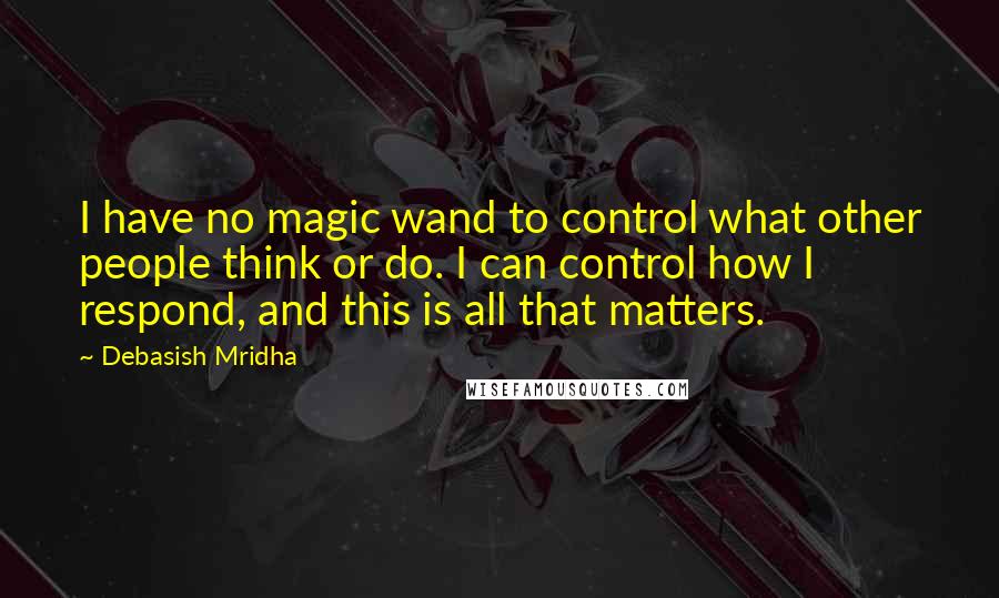 Debasish Mridha Quotes: I have no magic wand to control what other people think or do. I can control how I respond, and this is all that matters.