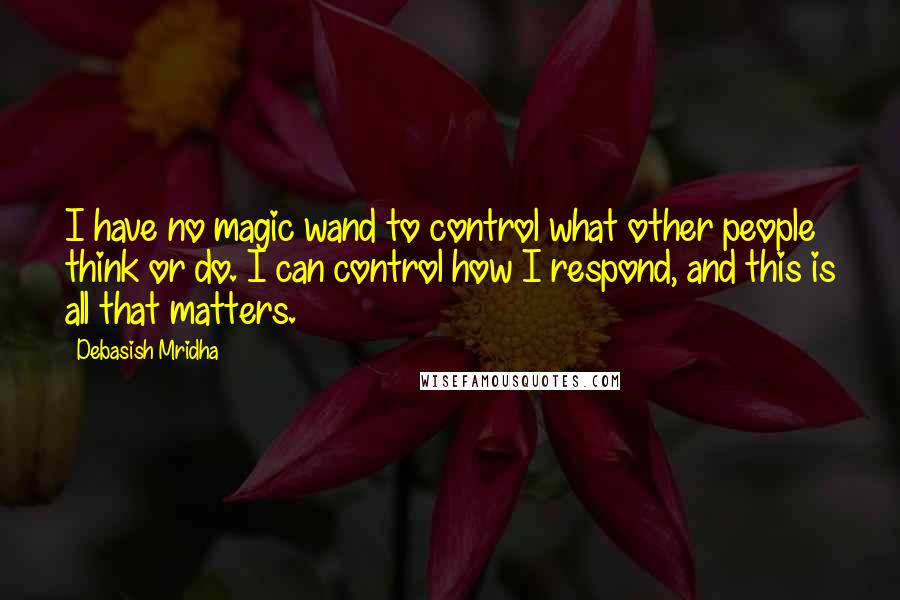 Debasish Mridha Quotes: I have no magic wand to control what other people think or do. I can control how I respond, and this is all that matters.