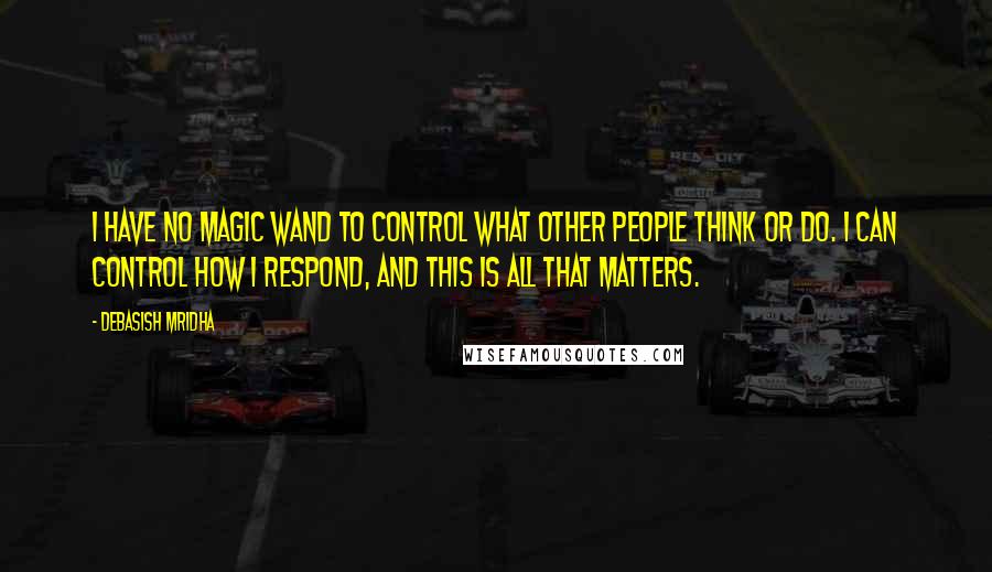 Debasish Mridha Quotes: I have no magic wand to control what other people think or do. I can control how I respond, and this is all that matters.