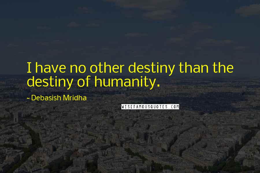 Debasish Mridha Quotes: I have no other destiny than the destiny of humanity.